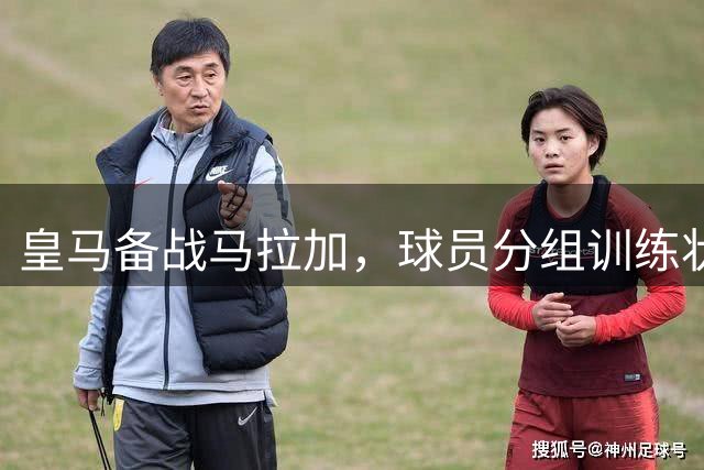 皇马备战马拉加，球员分组训练状态积极